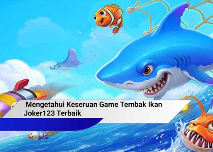 Mengetahui Keseruan Game Tembak Ikan Joker Terbaik